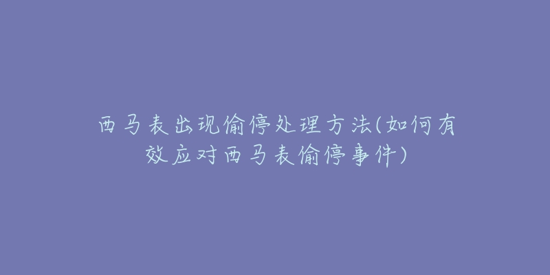 西馬表出現(xiàn)偷停處理方法(如何有效應(yīng)對西馬表偷停事件)