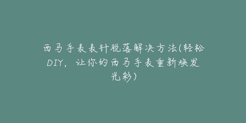 西馬手表表針脫落解決方法(輕松DIY，讓你的西馬手表重新煥發(fā)光彩)