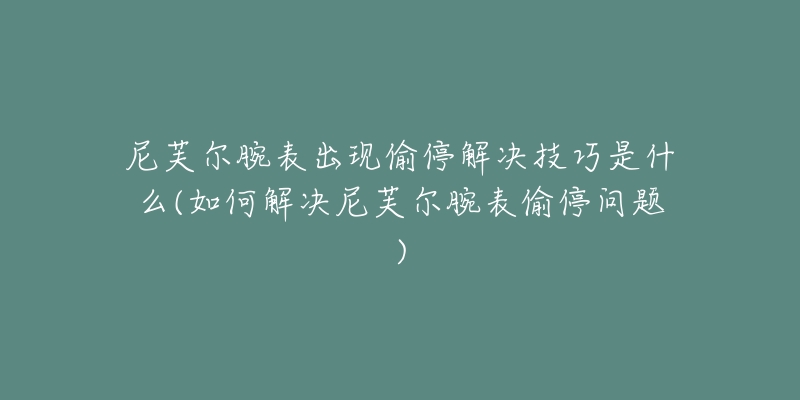 尼芙爾腕表出現(xiàn)偷停解決技巧是什么(如何解決尼芙爾腕表偷停問題)