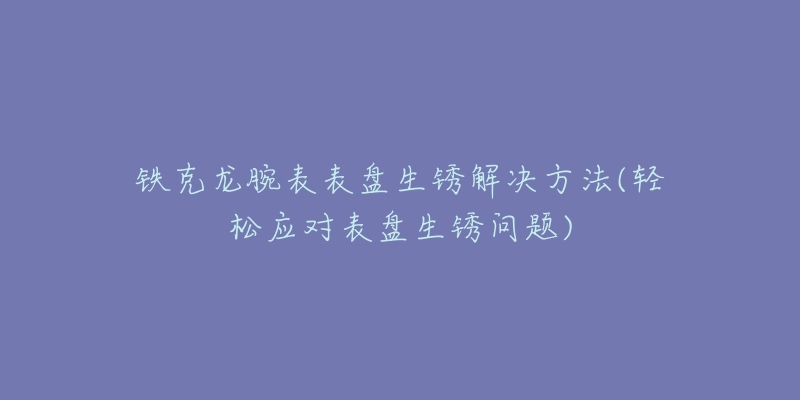 鐵克龍腕表表盤生銹解決方法(輕松應(yīng)對表盤生銹問題)