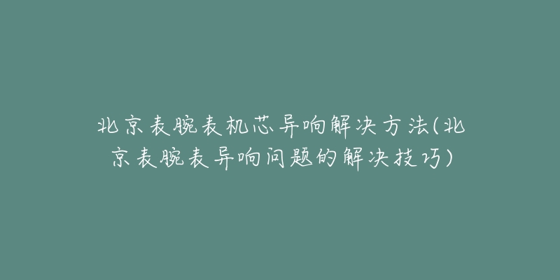 北京表腕表機芯異響解決方法(北京表腕表異響問題的解決技巧)