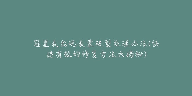 冠星表出現(xiàn)表蒙破裂處理辦法(快速有效的修復(fù)方法大揭秘)