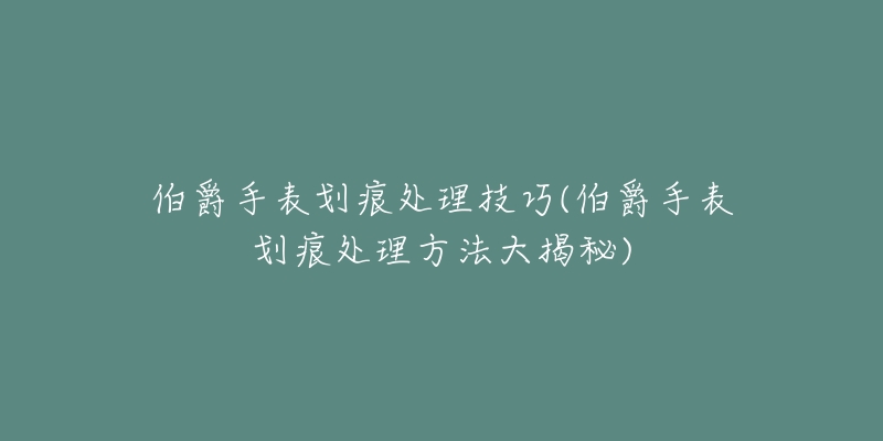 伯爵手表劃痕處理技巧(伯爵手表劃痕處理方法大揭秘)