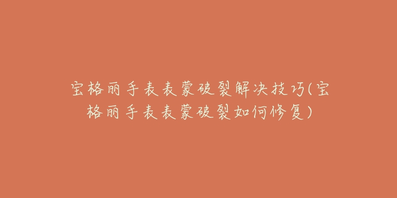 寶格麗手表表蒙破裂解決技巧(寶格麗手表表蒙破裂如何修復(fù))