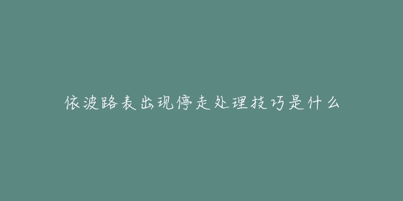 依波路表出現(xiàn)停走處理技巧是什么