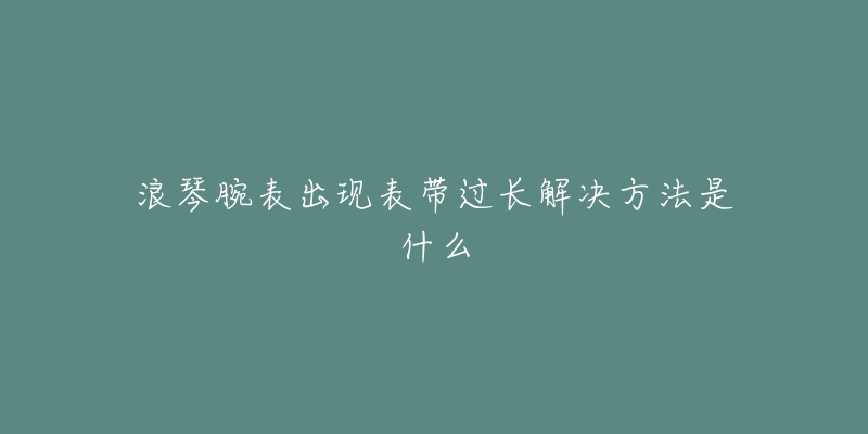 浪琴腕表出現(xiàn)表帶過長解決方法是什么