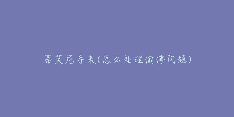 蒂芙尼手表(怎么處理偷停問題)