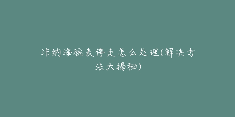 沛納海腕表停走怎么處理(解決方法大揭秘)