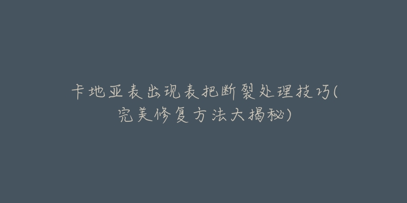 卡地亞表出現(xiàn)表把斷裂處理技巧(完美修復(fù)方法大揭秘)