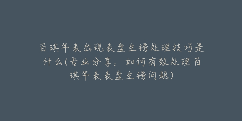 百琪年表出現(xiàn)表盤生銹處理技巧是什么(專業(yè)分享：如何有效處理百琪年表表盤生銹問題)