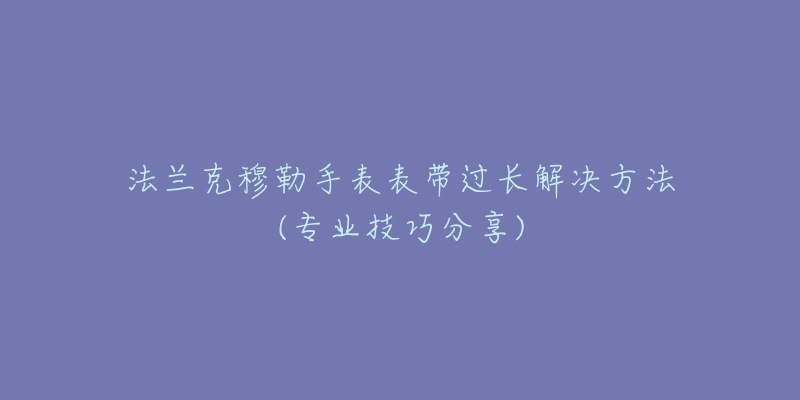 法蘭克穆勒手表表帶過長解決方法(專業(yè)技巧分享)