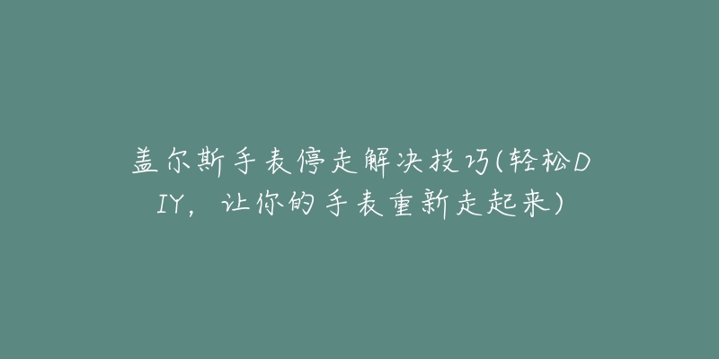 蓋爾斯手表停走解決技巧(輕松DIY，讓你的手表重新走起來(lái))