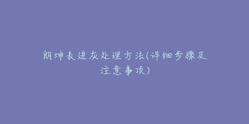 朗坤表進(jìn)灰處理方法(詳細(xì)步驟及注意事項(xiàng))