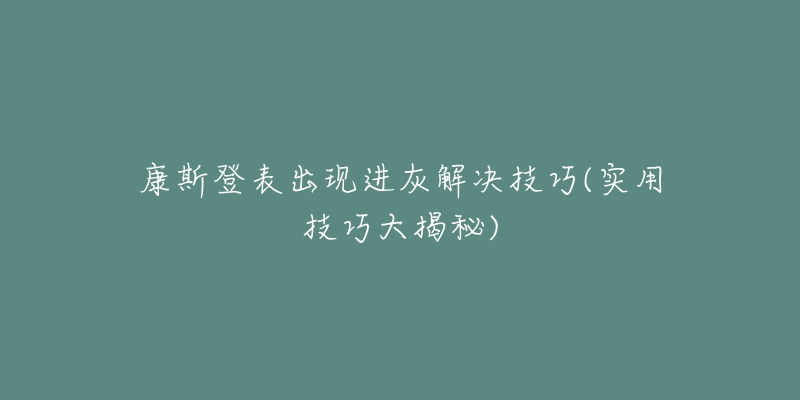 康斯登表出現(xiàn)進(jìn)灰解決技巧(實(shí)用技巧大揭秘)