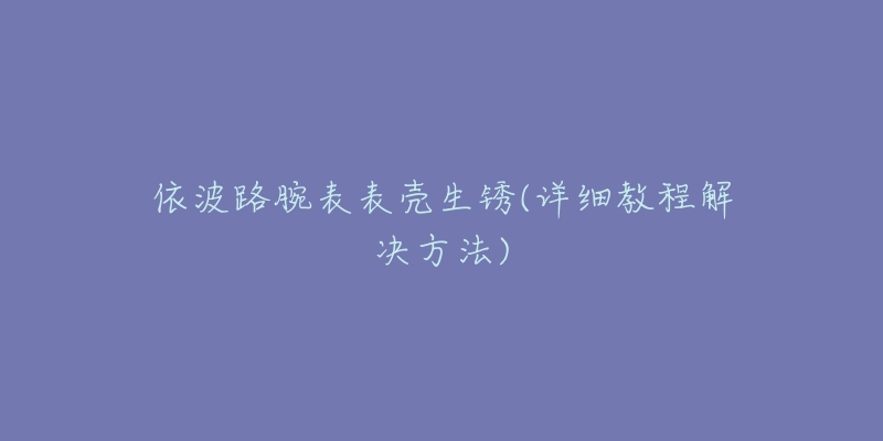 依波路腕表表殼生銹(詳細教程解決方法)