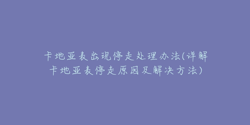 卡地亞表出現(xiàn)停走處理辦法(詳解卡地亞表停走原因及解決方法)