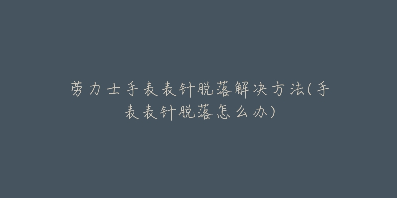 勞力士手表表針脫落解決方法(手表表針脫落怎么辦)