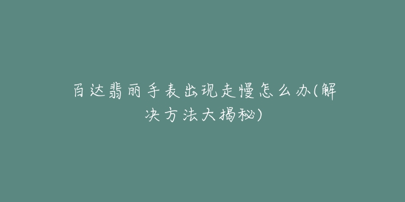 百達翡麗手表出現(xiàn)走慢怎么辦(解決方法大揭秘)