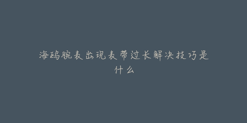 海鷗腕表出現表帶過長解決技巧是什么