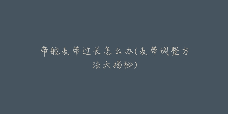 帝舵表帶過長怎么辦(表帶調整方法大揭秘)