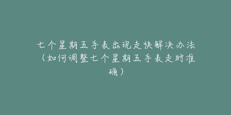 七個(gè)星期五手表出現(xiàn)走快解決辦法（如何調(diào)整七個(gè)星期五手表走時(shí)準(zhǔn)確）