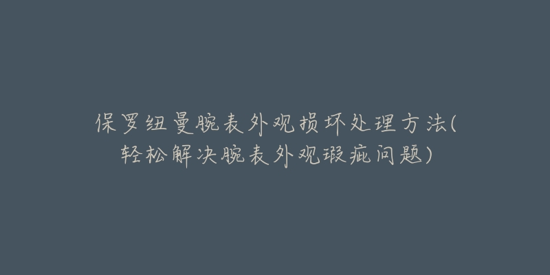 保羅紐曼腕表外觀損壞處理方法(輕松解決腕表外觀瑕疵問題)