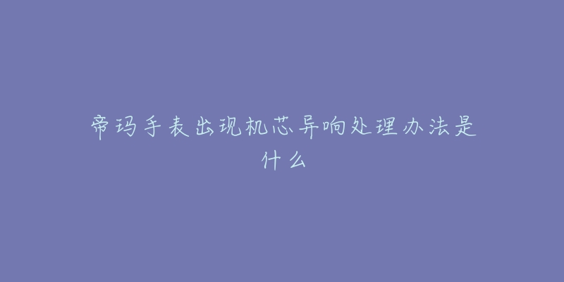 帝瑪手表出現(xiàn)機(jī)芯異響處理辦法是什么