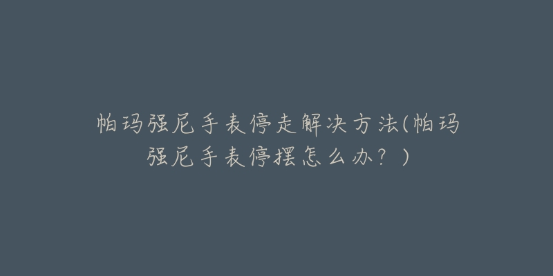 帕瑪強(qiáng)尼手表停走解決方法(帕瑪強(qiáng)尼手表停擺怎么辦？)