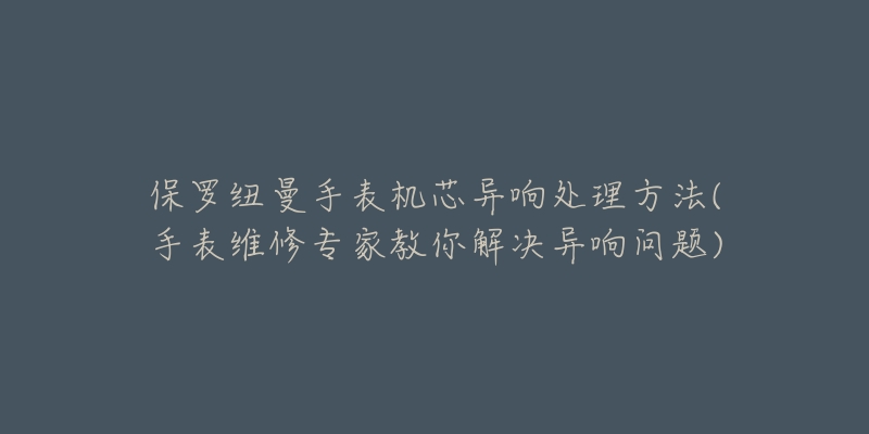 保羅紐曼手表機(jī)芯異響處理方法(手表維修專家教你解決異響問題)