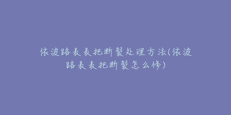 依波路表表把斷裂處理方法(依波路表表把斷裂怎么修)