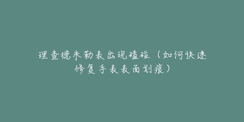 理查德米勒表出現(xiàn)磕碰（如何快速修復(fù)手表表面劃痕）