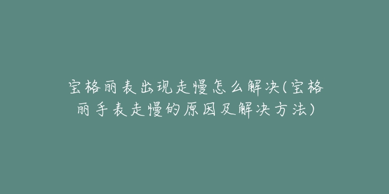 寶格麗表出現(xiàn)走慢怎么解決(寶格麗手表走慢的原因及解決方法)