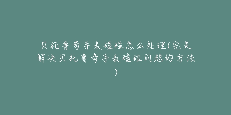 貝托魯奇手表磕碰怎么處理(完美解決貝托魯奇手表磕碰問題的方法)