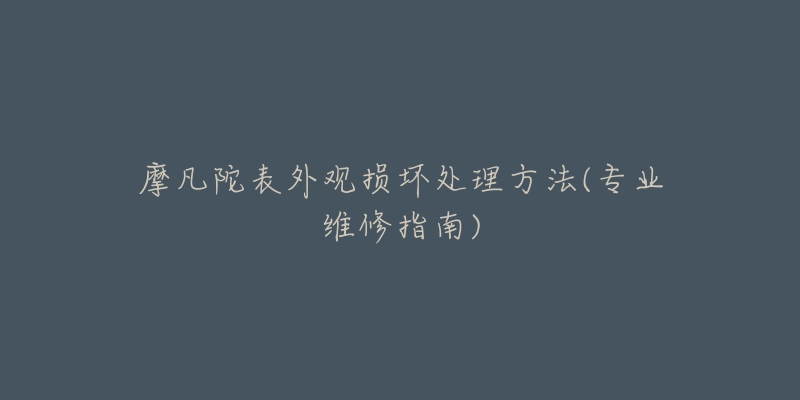 摩凡陀表外觀損壞處理方法(專業(yè)維修指南)