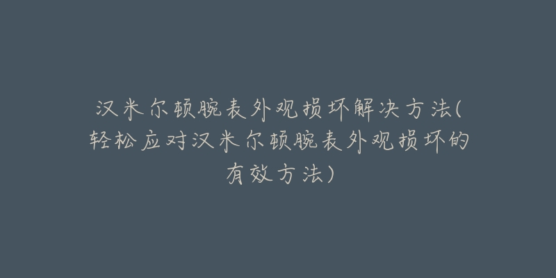 漢米爾頓腕表外觀損壞解決方法(輕松應(yīng)對漢米爾頓腕表外觀損壞的有效方法)