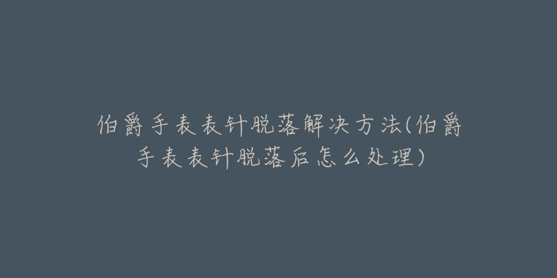 伯爵手表表針脫落解決方法(伯爵手表表針脫落后怎么處理)