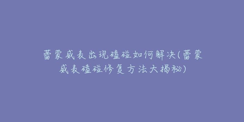 蕾蒙威表出現(xiàn)磕碰如何解決(蕾蒙威表磕碰修復(fù)方法大揭秘)