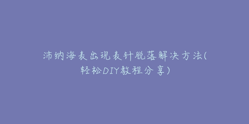 沛納海表出現(xiàn)表針脫落解決方法(輕松DIY教程分享)