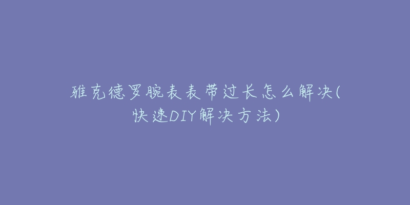 雅克德羅腕表表帶過長怎么解決(快速DIY解決方法)