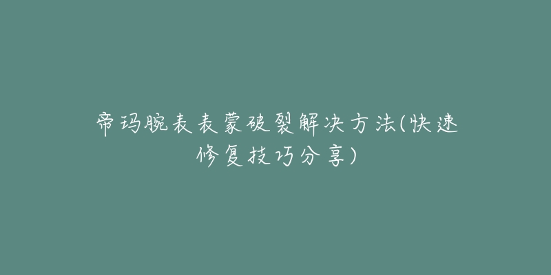 帝瑪腕表表蒙破裂解決方法(快速修復(fù)技巧分享)