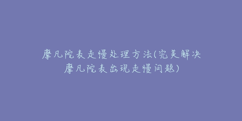 摩凡陀表走慢處理方法(完美解決摩凡陀表出現(xiàn)走慢問題)