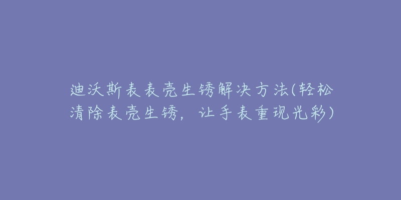 迪沃斯表表殼生銹解決方法(輕松清除表殼生銹，讓手表重現(xiàn)光彩)