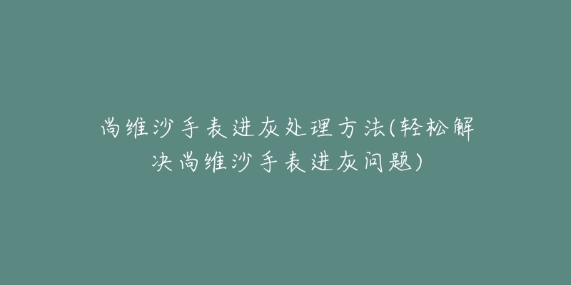 尚維沙手表進(jìn)灰處理方法(輕松解決尚維沙手表進(jìn)灰問(wèn)題)