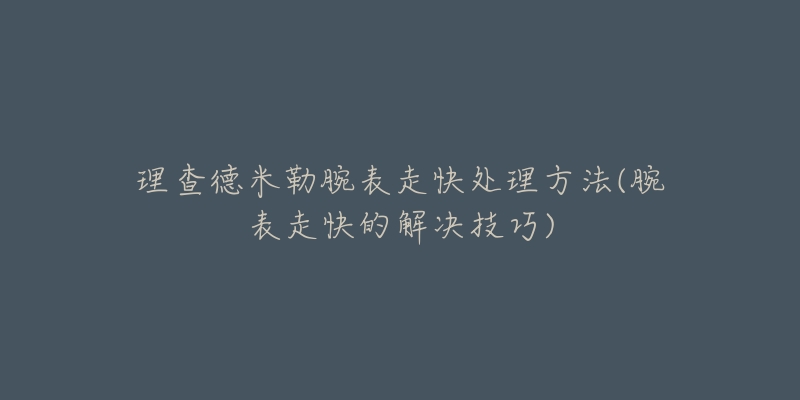 理查德米勒腕表走快處理方法(腕表走快的解決技巧)