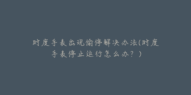 時(shí)度手表出現(xiàn)偷停解決辦法(時(shí)度手表停止運(yùn)行怎么辦？)