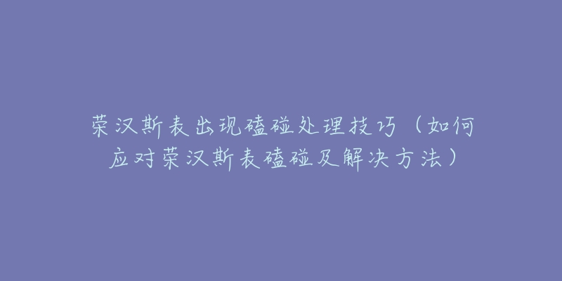 榮漢斯表出現(xiàn)磕碰處理技巧（如何應(yīng)對榮漢斯表磕碰及解決方法）