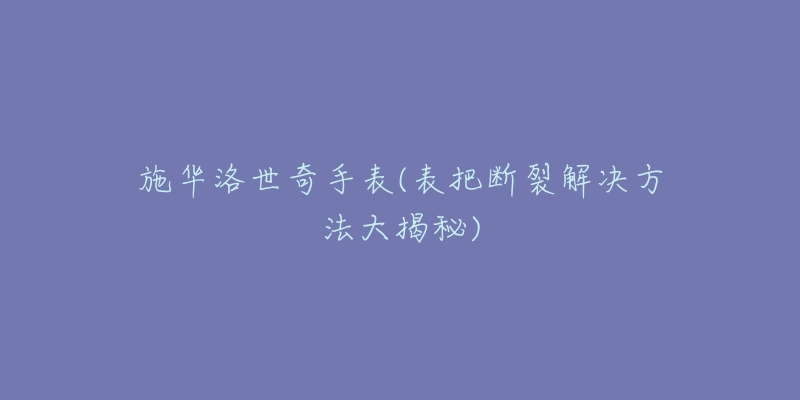 施華洛世奇手表(表把斷裂解決方法大揭秘)