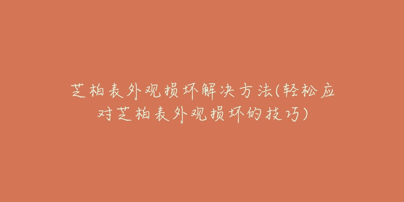 芝柏表外觀損壞解決方法(輕松應(yīng)對(duì)芝柏表外觀損壞的技巧)