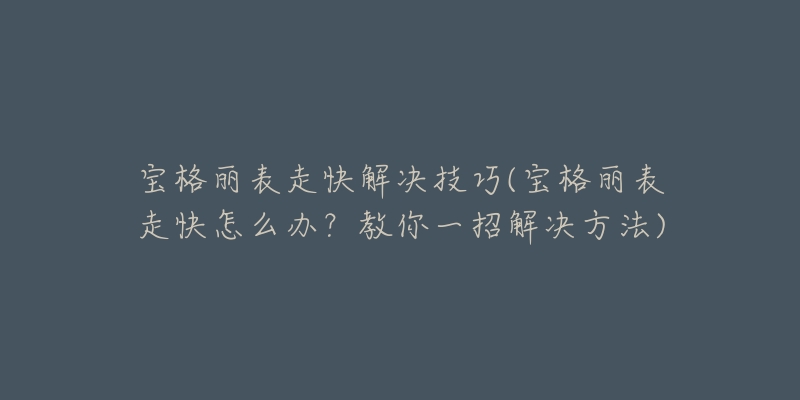 寶格麗表走快解決技巧(寶格麗表走快怎么辦？教你一招解決方法)