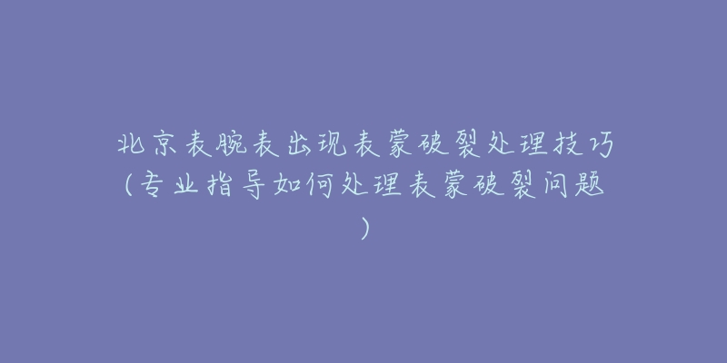 北京表腕表出現(xiàn)表蒙破裂處理技巧(專業(yè)指導(dǎo)如何處理表蒙破裂問題)